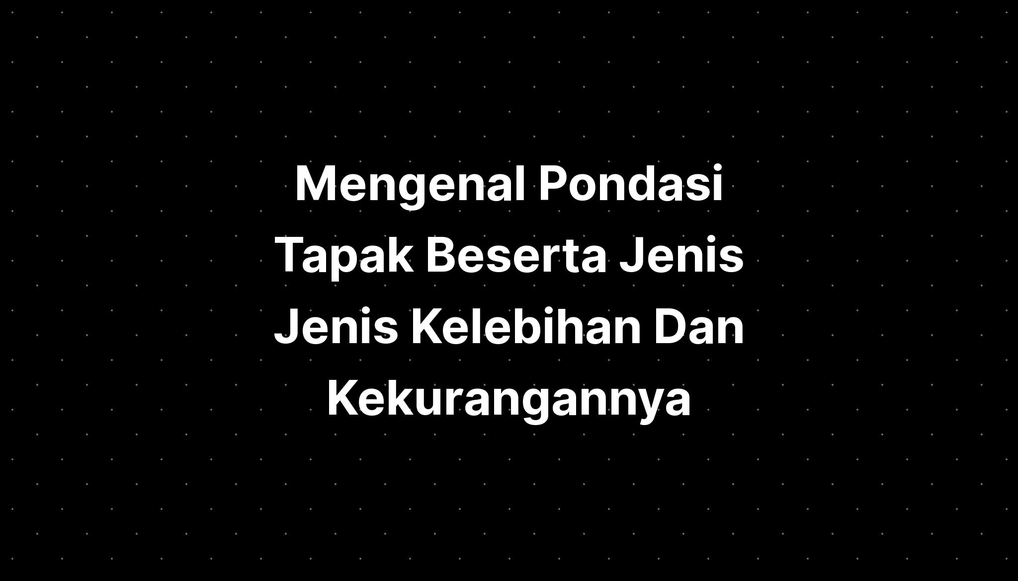 Mengenal Pondasi Tapak Beserta Jenis Jenis Kelebihan Dan Kekurangannya